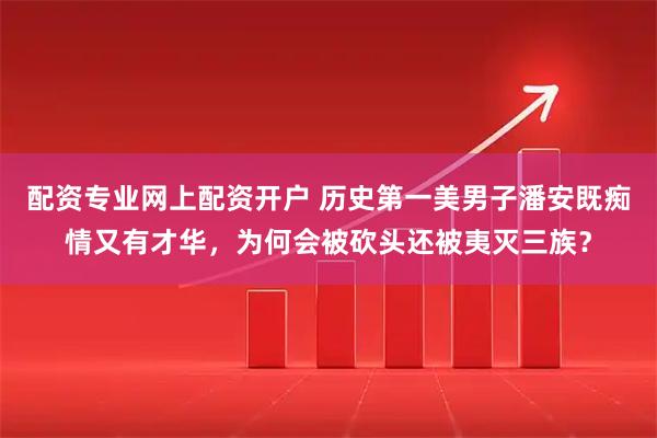 配资专业网上配资开户 历史第一美男子潘安既痴情又有才华，为何会被砍头还被夷灭三族？