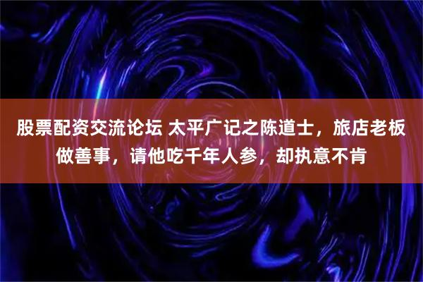 股票配资交流论坛 太平广记之陈道士，旅店老板做善事，请他吃千年人参，却执意不肯