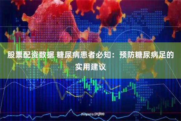 股票配资数据 糖尿病患者必知：预防糖尿病足的实用建议