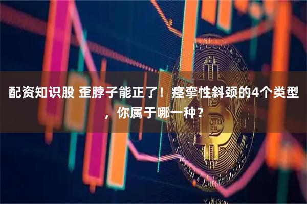 配资知识股 歪脖子能正了！痉挛性斜颈的4个类型，你属于哪一种？