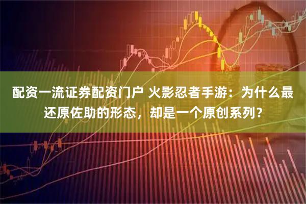 配资一流证券配资门户 火影忍者手游：为什么最还原佐助的形态，却是一个原创系列？