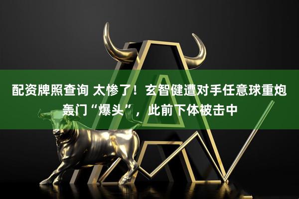 配资牌照查询 太惨了！玄智健遭对手任意球重炮轰门“爆头”，此前下体被击中