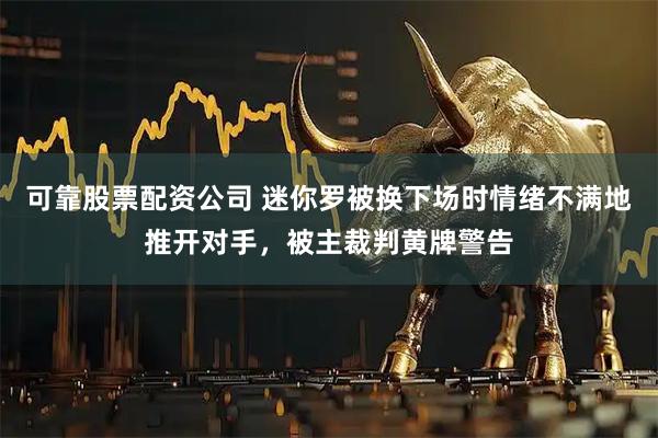 可靠股票配资公司 迷你罗被换下场时情绪不满地推开对手，被主裁判黄牌警告