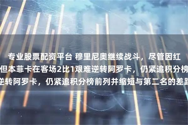 专业股票配资平台 穆里尼奥继续战斗，尽管因红牌停赛无法在场边指挥但本菲卡在客场2比1艰难逆转阿罗卡，仍紧追积分榜前列并缩短与第二名的差距