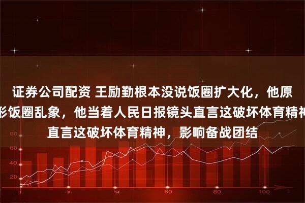 证券公司配资 王励勤根本没说饭圈扩大化，他原话更犀利狠批畸形饭圈乱象，他当着人民日报镜头直言这破坏体育精神，影响备战团结