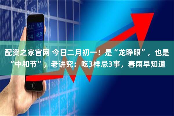 配资之家官网 今日二月初一！是“龙睁眼”，也是“中和节”，老讲究：吃3样忌3事，春雨早知道