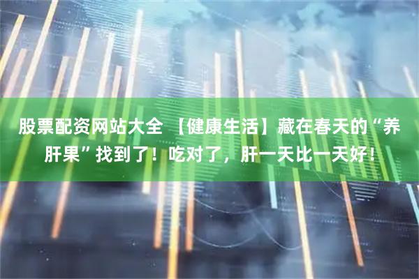 股票配资网站大全 【健康生活】藏在春天的“养肝果”找到了！吃对了，肝一天比一天好！