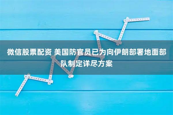微信股票配资 美国防官员已为向伊朗部署地面部队制定详尽方案