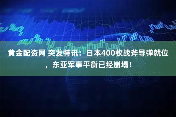 黄金配资网 突发特讯:日本400枚战斧导弹就位,东亚军事平衡已经崩塌!