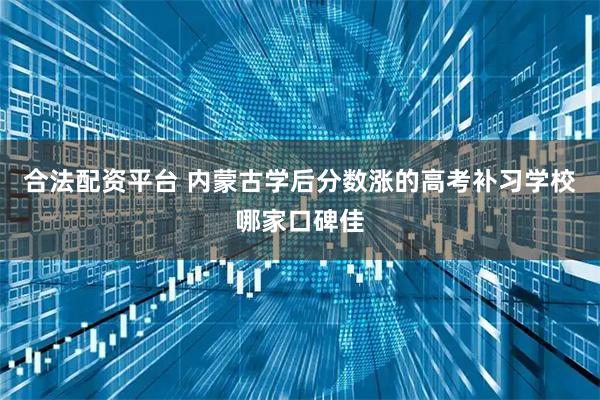 合法配资平台 内蒙古学后分数涨的高考补习学校哪家口碑佳