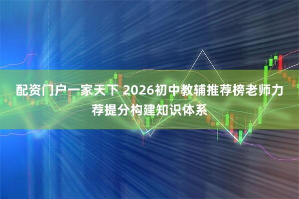 配资门户一家天下 2026初中教辅推荐榜老师力荐提分构建知识体系