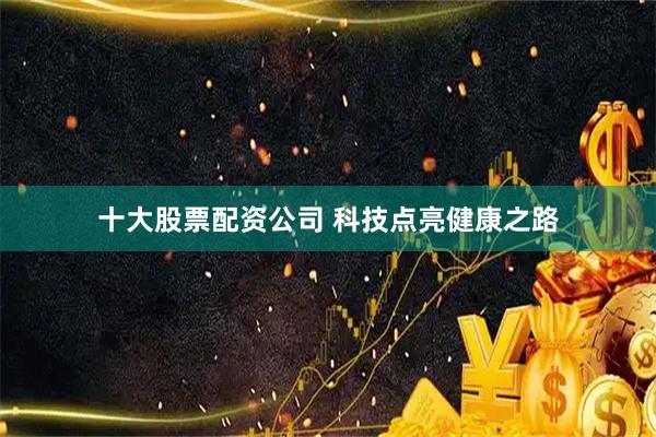 十大股票配资公司 科技点亮健康之路