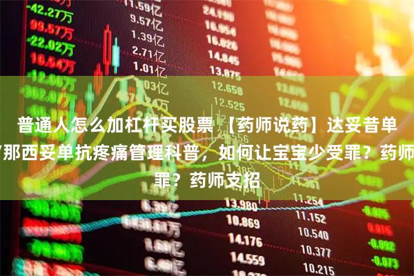 普通人怎么加杠杆买股票 【药师说药】达妥昔单抗β/那西妥单抗疼痛管理科普，如何让宝宝少受罪？药师支招