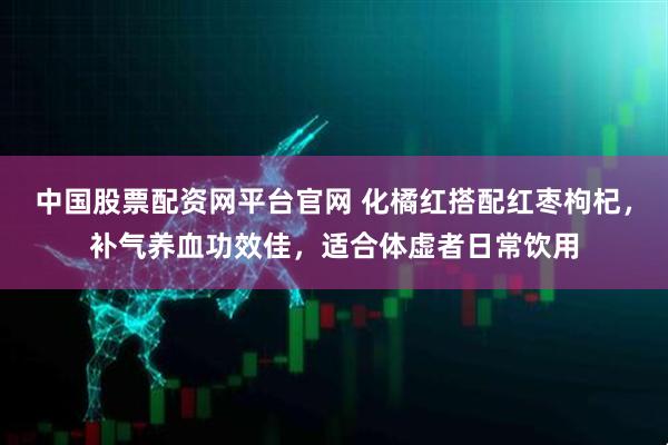 中国股票配资网平台官网 化橘红搭配红枣枸杞，补气养血功效佳，适合体虚者日常饮用