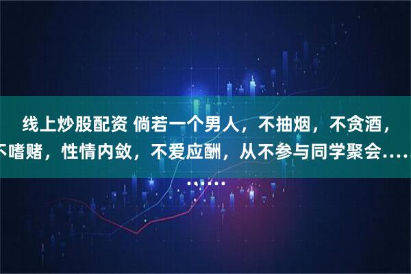 线上炒股配资 倘若一个男人，不抽烟，不贪酒，不嗜赌，性情内敛，不爱应酬，从不参与同学聚会……
