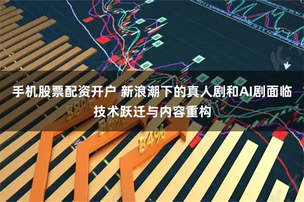 手机股票配资开户 新浪潮下的真人剧和AI剧面临技术跃迁与内容重构