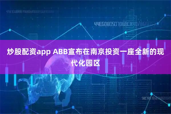 炒股配资app ABB宣布在南京投资一座全新的现代化园区
