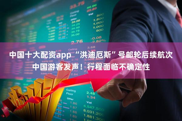 中国十大配资app “洪迪厄斯”号邮轮后续航次中国游客发声！行程面临不确定性