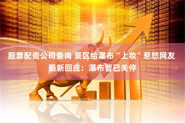 股票配资公司查询 景区给瀑布“上妆”惹怒网友 最新回应：瀑布暂已关停