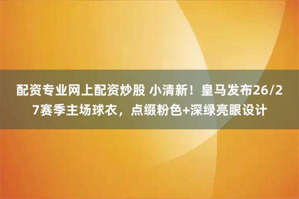配资专业网上配资炒股 小清新！皇马发布26/27赛季主场球衣，点缀粉色+深绿亮眼设计