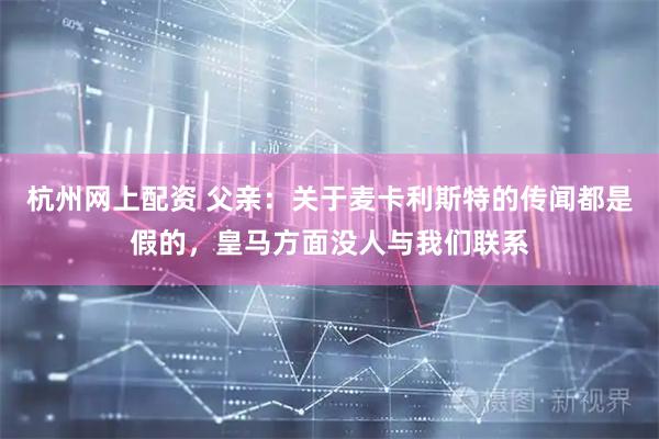 杭州网上配资 父亲：关于麦卡利斯特的传闻都是假的，皇马方面没人与我们联系