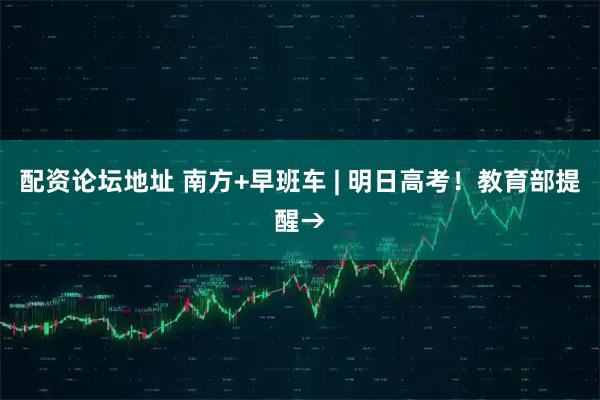 配资论坛地址 南方+早班车 | 明日高考！教育部提醒→