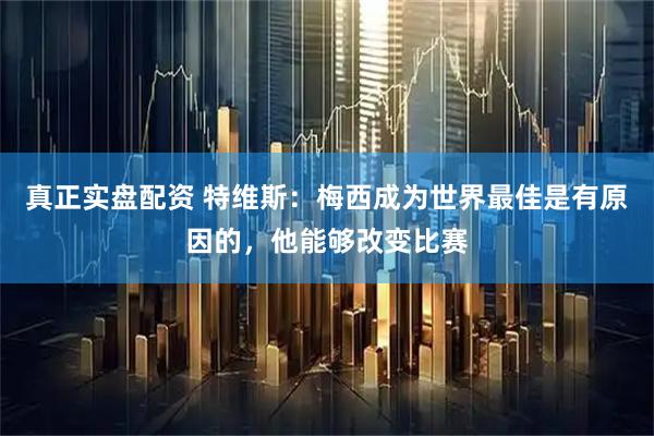 真正实盘配资 特维斯：梅西成为世界最佳是有原因的，他能够改变比赛