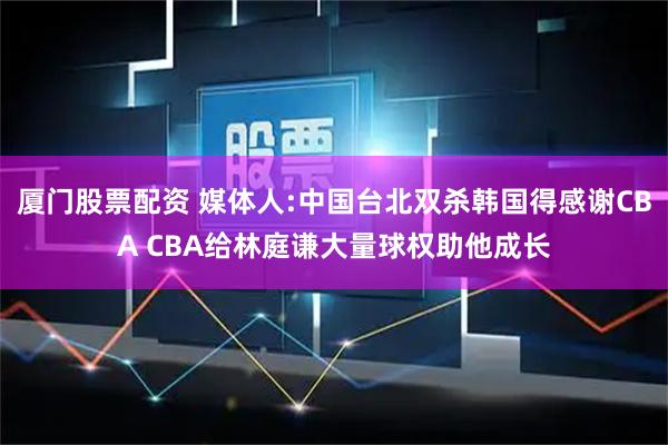 厦门股票配资 媒体人:中国台北双杀韩国得感谢CBA CBA给林庭谦大量球权助他成长