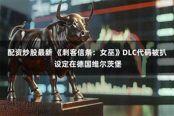 配资炒股最新 《刺客信条:女巫》DLC代码被扒 设定在德国维尔茨堡