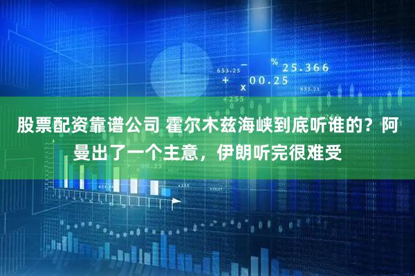 股票配资靠谱公司 霍尔木兹海峡到底听谁的?阿曼出了一个主意,伊朗听完很难受