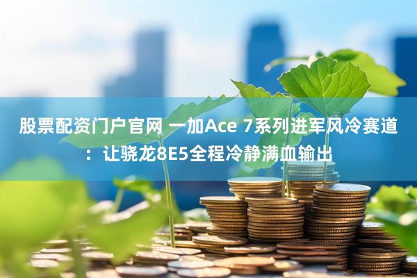 股票配资门户官网 一加Ace 7系列进军风冷赛道：让骁龙8E5全程冷静满血输出