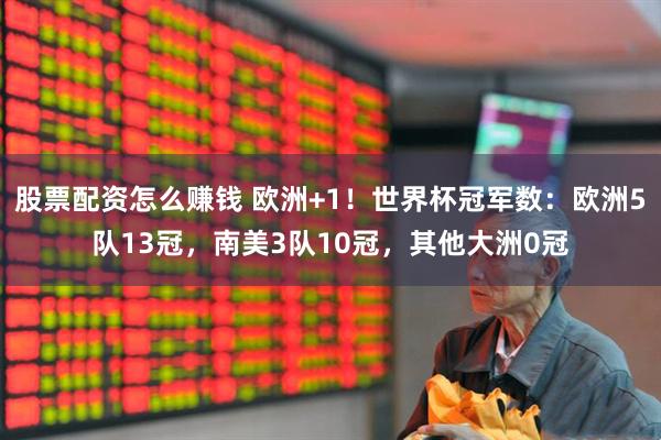 股票配资怎么赚钱 欧洲+1！世界杯冠军数：欧洲5队13冠，南美3队10冠，其他大洲0冠
