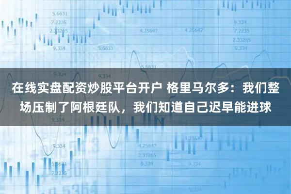 在线实盘配资炒股平台开户 格里马尔多：我们整场压制了阿根廷队，我们知道自己迟早能进球