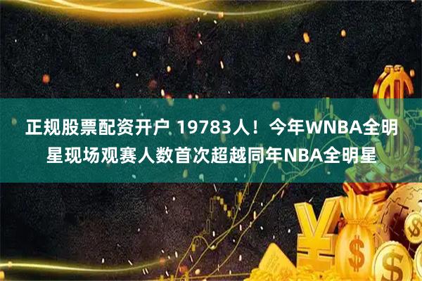正规股票配资开户 19783人！今年WNBA全明星现场观赛人数首次超越同年NBA全明星